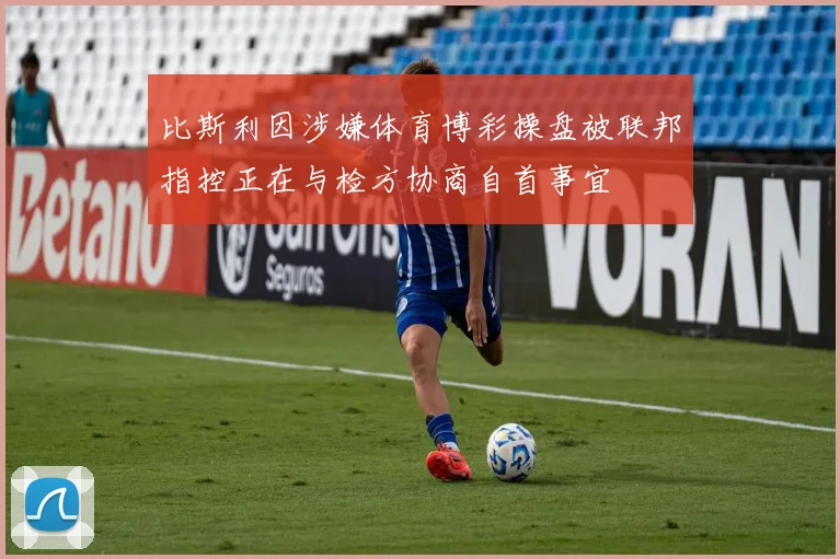 比斯利因涉嫌体育博彩操盘被联邦指控正在与检方协商自首事宜