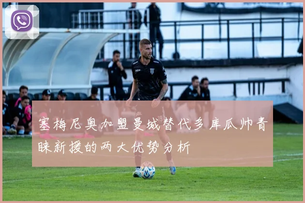 塞梅尼奥加盟曼城替代多库瓜帅青睐新援的两大优势分析