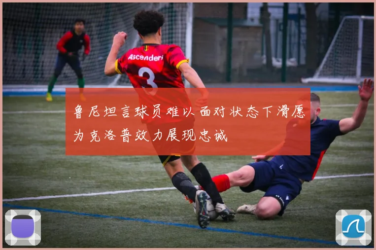 鲁尼坦言球员难以面对状态下滑愿为克洛普效力展现忠诚