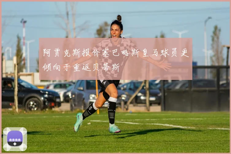 阿贾克斯报价塞巴略斯皇马球员更倾向于重返贝蒂斯