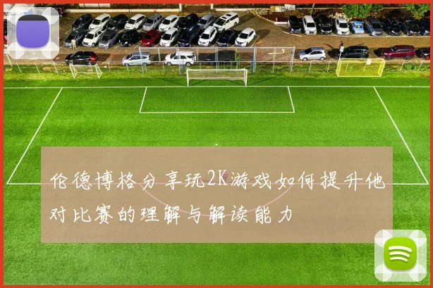 伦德博格分享玩2K游戏如何提升他对比赛的理解与解读能力