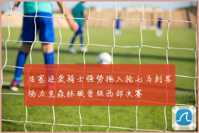 活塞逆袭骑士强势拖入抢七马刺客场力克森林狼晋级西部决赛