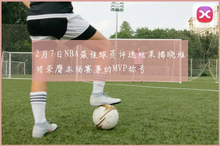 2月7日NBA最佳球员评选结果揭晓谁将荣膺本场赛事的MVP称号