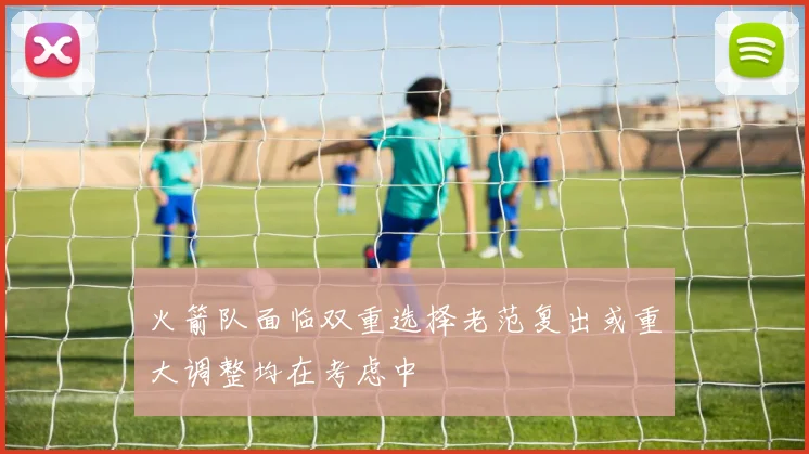 火箭队面临双重选择老范复出或重大调整均在考虑中