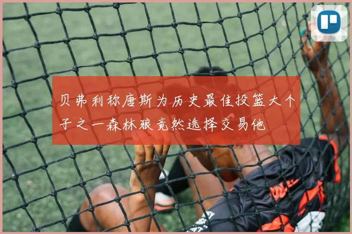 贝弗利称唐斯为历史最佳投篮大个子之一森林狼竟然选择交易他