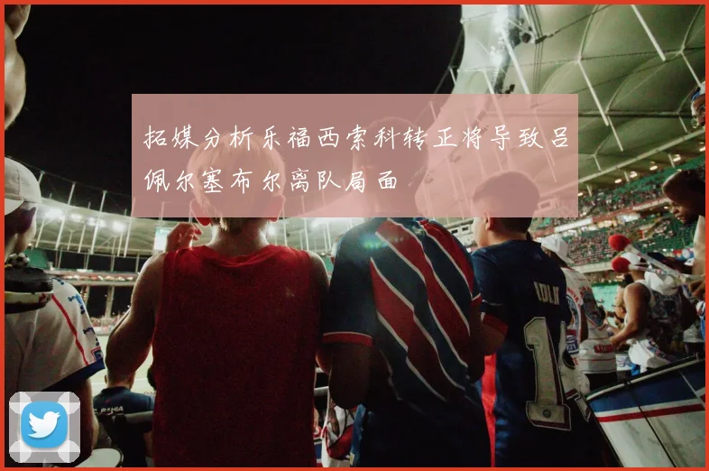 拓媒分析乐福西索科转正将导致吕佩尔塞布尔离队局面