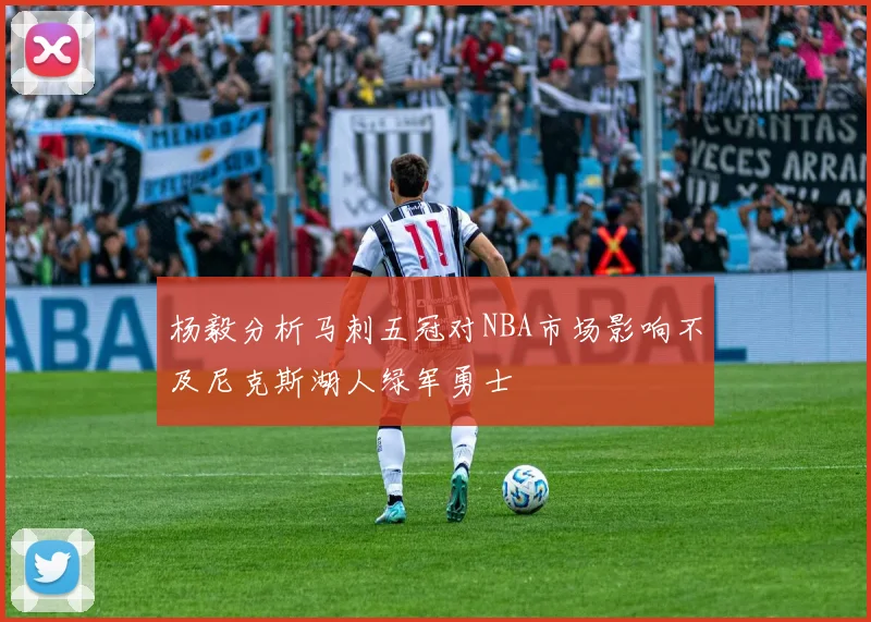 杨毅分析马刺五冠对NBA市场影响不及尼克斯湖人绿军勇士