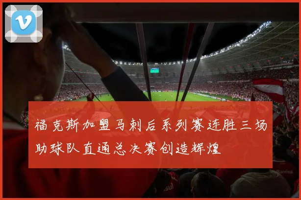福克斯加盟马刺后系列赛连胜三场助球队直通总决赛创造辉煌