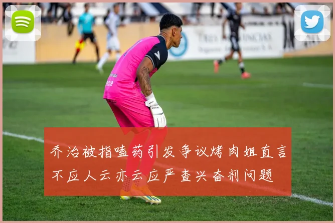 乔治被指嗑药引发争议烤肉姐直言不应人云亦云应严查兴奋剂问题