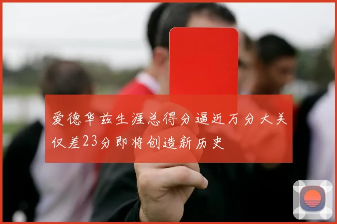 爱德华兹生涯总得分逼近万分大关仅差23分即将创造新历史