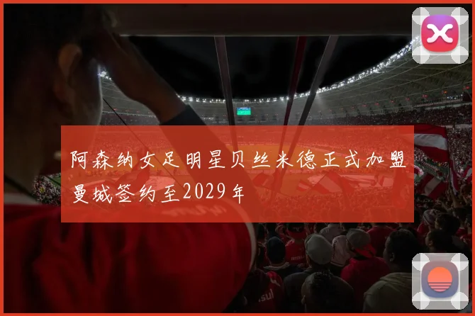 阿森纳女足明星贝丝米德正式加盟曼城签约至2029年