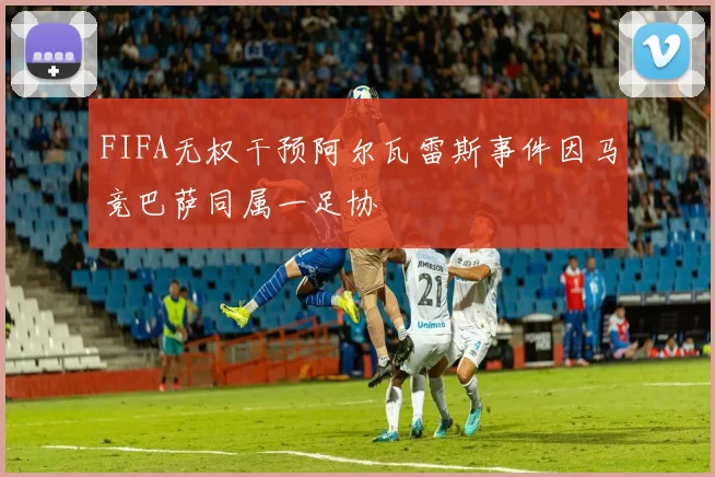 FIFA无权干预阿尔瓦雷斯事件因马竞巴萨同属一足协