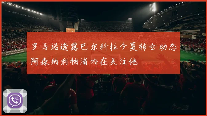 罗马诺透露巴尔科拉今夏转会动态阿森纳利物浦均在关注他