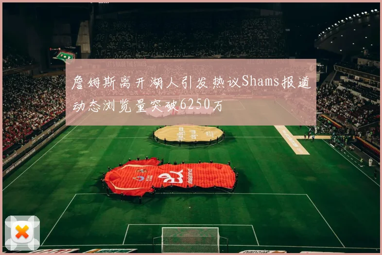 詹姆斯离开湖人引发热议Shams报道动态浏览量突破6250万