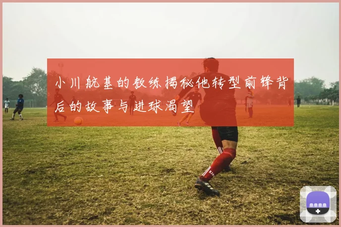 小川航基的教练揭秘他转型前锋背后的故事与进球渴望