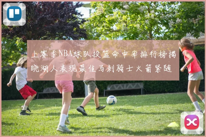 上赛季NBA球队投篮命中率排行榜揭晓湖人表现最佳马刺骑士火箭紧随其后