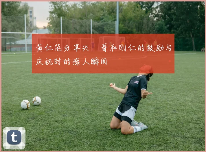 黄仁范分享兴慜哥和刚仁的鼓励与庆祝时的感人瞬间