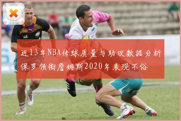 近13年NBA传球质量与助攻数据分析保罗领衔詹姆斯2020年表现不俗