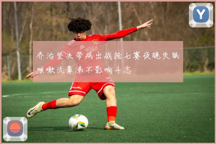 乔治坚决带病出战抢七赛夜晚失眠咳嗽流鼻涕不影响斗志
