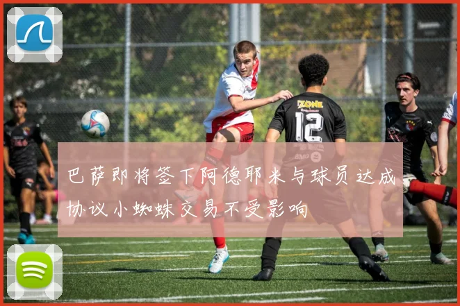 巴萨即将签下阿德耶米与球员达成协议小蜘蛛交易不受影响