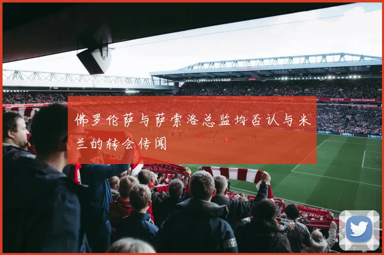 佛罗伦萨与萨索洛总监均否认与米兰的转会传闻